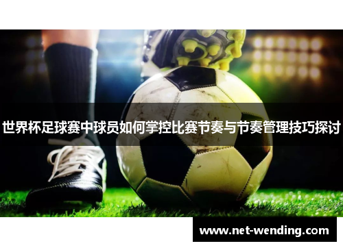 世界杯足球赛中球员如何掌控比赛节奏与节奏管理技巧探讨 世界杯足球赛中球员如何掌控比赛节奏与节奏管理技巧探讨