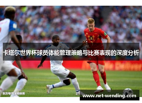 卡塔尔世界杯球员体能管理策略与比赛表现的深度分析 卡塔尔世界杯球员体能管理策略与比赛表现的深度分析