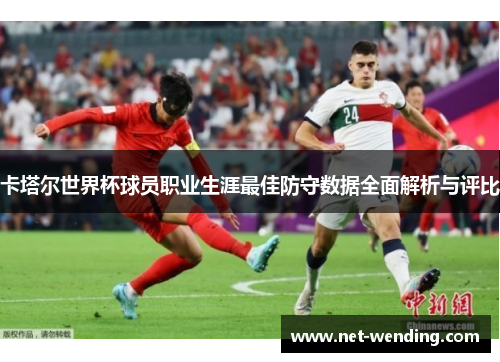 卡塔尔世界杯球员职业生涯最佳防守数据全面解析与评比