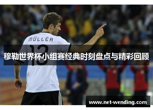穆勒世界杯小组赛经典时刻盘点与精彩回顾