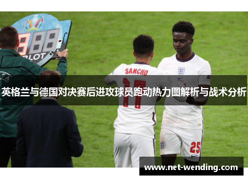 英格兰与德国对决赛后进攻球员跑动热力图解析与战术分析 英格兰与德国对决赛后进攻球员跑动热力图解析与战术分析