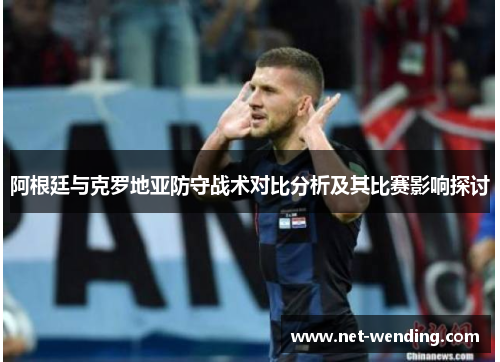 阿根廷与克罗地亚防守战术对比分析及其比赛影响探讨 阿根廷与克罗地亚防守战术对比分析及其比赛影响探讨