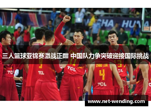 三人篮球亚锦赛激战正酣 中国队力争突破迎接国际挑战 三人篮球亚锦赛激战正酣 中国队力争突破迎接国际挑战