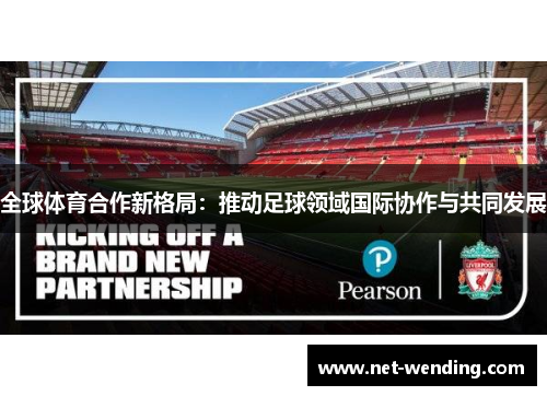全球体育合作新格局:推动足球领域国际协作与共同发展 全球体育合作新格局:推动足球领域国际协作与共同发展