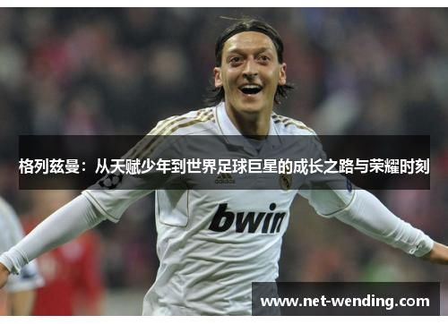 格列兹曼:从天赋少年到世界足球巨星的成长之路与荣耀时刻 格列兹曼:从天赋少年到世界足球巨星的成长之路与荣耀时刻