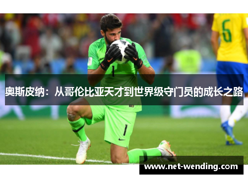 奥斯皮纳:从哥伦比亚天才到世界级守门员的成长之路 奥斯皮纳:从哥伦比亚天才到世界级守门员的成长之路