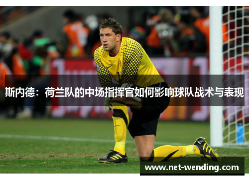 斯内德:荷兰队的中场指挥官如何影响球队战术与表现 斯内德:荷兰队的中场指挥官如何影响球队战术与表现