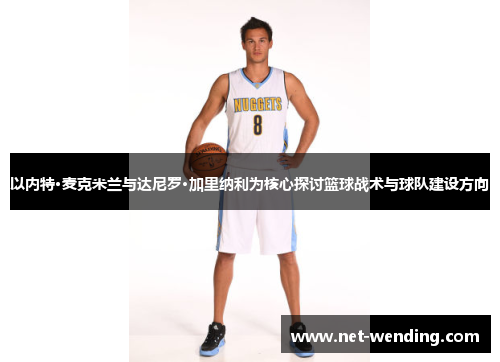 以内特·麦克米兰与达尼罗·加里纳利为核心探讨篮球战术与球队建设方向