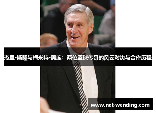 杰里·斯隆与梅米特·奥库:两位篮球传奇的风云对决与合作历程 杰里·斯隆与梅米特·奥库:两位篮球传奇的风云对决与合作历程
