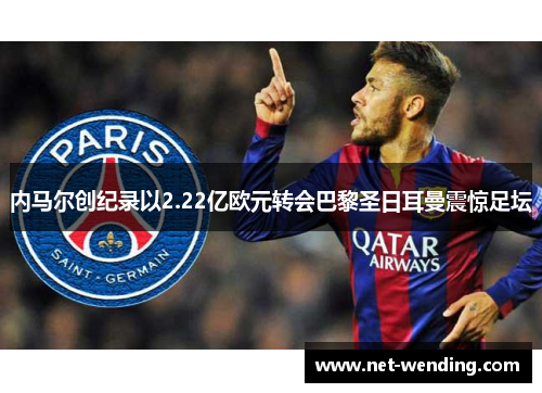 内马尔创纪录以2.22亿欧元转会巴黎圣日耳曼震惊足坛 内马尔创纪录以2.22亿欧元转会巴黎圣日耳曼震惊足坛