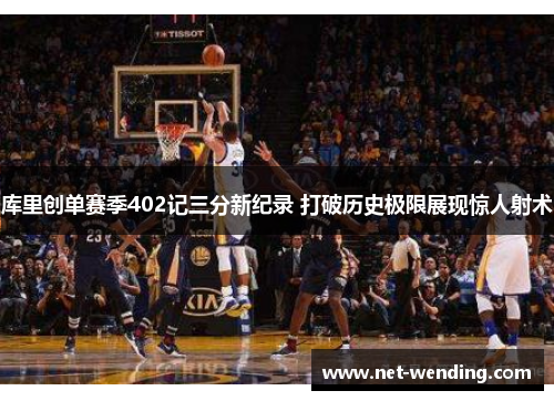 库里创单赛季402记三分新纪录 打破历史极限展现惊人射术 库里创单赛季402记三分新纪录 打破历史极限展现惊人射术