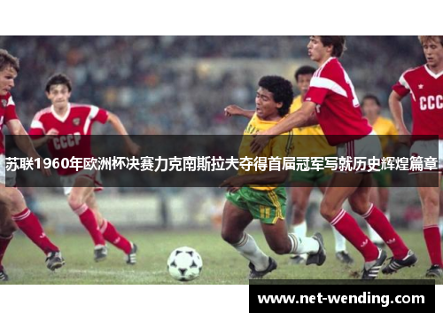 苏联1960年欧洲杯决赛力克南斯拉夫夺得首届冠军写就历史辉煌篇章 苏联1960年欧洲杯决赛力克南斯拉夫夺得首届冠军写就历史辉煌篇章