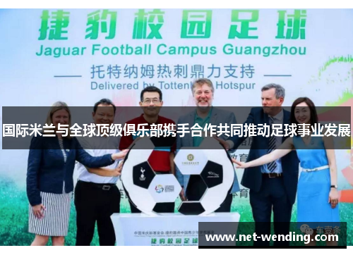 国际米兰与全球顶级俱乐部携手合作共同推动足球事业发展 国际米兰与全球顶级俱乐部携手合作共同推动足球事业发展