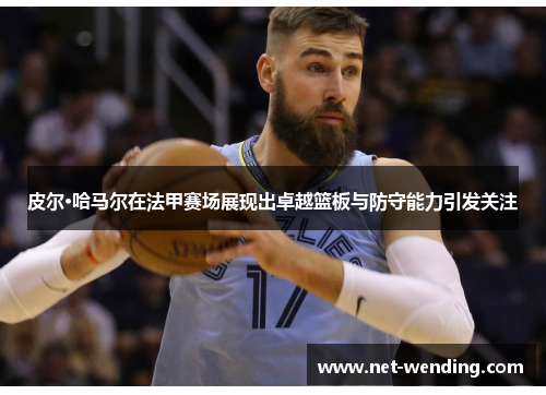 皮尔·哈马尔在法甲赛场展现出卓越篮板与防守能力引发关注 皮尔·哈马尔在法甲赛场展现出卓越篮板与防守能力引发关注