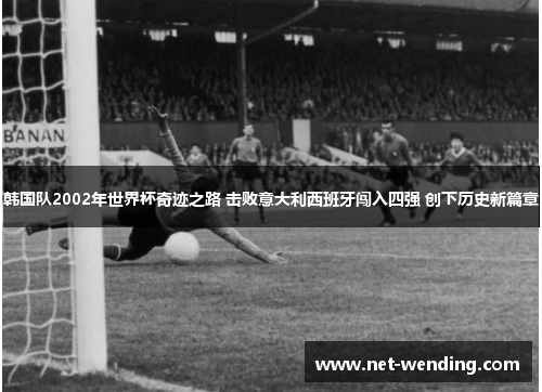 韩国队2002年世界杯奇迹之路 击败意大利西班牙闯入四强 创下历史新篇章 韩国队2002年世界杯奇迹之路 击败意大利西班牙闯入四强 创下历史新篇章