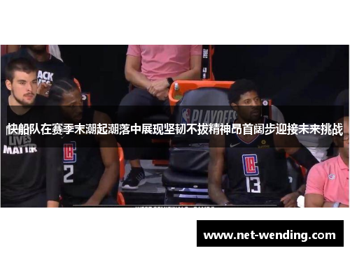 快船队在赛季末潮起潮落中展现坚韧不拔精神昂首阔步迎接未来挑战 快船队在赛季末潮起潮落中展现坚韧不拔精神昂首阔步迎接未来挑战