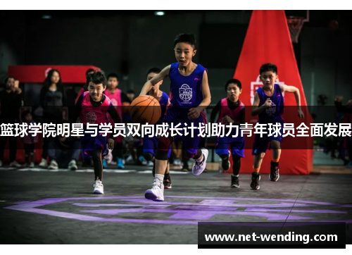 篮球学院明星与学员双向成长计划助力青年球员全面发展 篮球学院明星与学员双向成长计划助力青年球员全面发展
