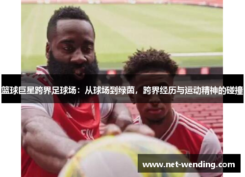 篮球巨星跨界足球场:从球场到绿茵,跨界经历与运动精神的碰撞 篮球巨星跨界足球场:从球场到绿茵,跨界经历与运动精神的碰撞