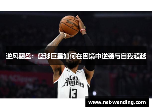逆风翻盘:篮球巨星如何在困境中逆袭与自我超越 逆风翻盘:篮球巨星如何在困境中逆袭与自我超越