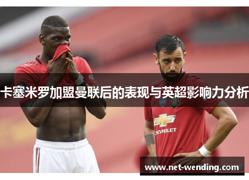 卡塞米罗加盟曼联后的表现与英超影响力分析 卡塞米罗加盟曼联后的表现与英超影响力分析