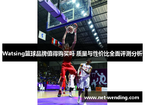Watsing篮球品牌值得购买吗 质量与性价比全面评测分析 Watsing篮球品牌值得购买吗 质量与性价比全面评测分析