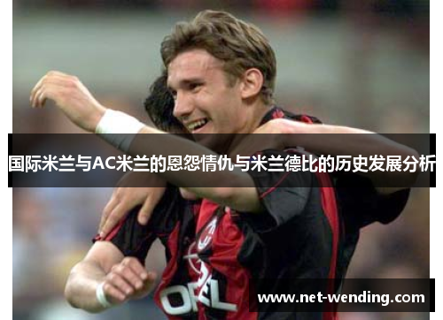 国际米兰与AC米兰的恩怨情仇与米兰德比的历史发展分析 国际米兰与AC米兰的恩怨情仇与米兰德比的历史发展分析