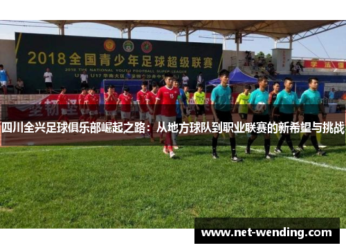 四川全兴足球俱乐部崛起之路:从地方球队到职业联赛的新希望与挑战 四川全兴足球俱乐部崛起之路:从地方球队到职业联赛的新希望与挑战