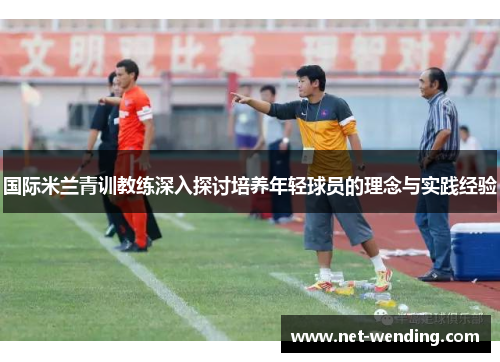 国际米兰青训教练深入探讨培养年轻球员的理念与实践经验 国际米兰青训教练深入探讨培养年轻球员的理念与实践经验
