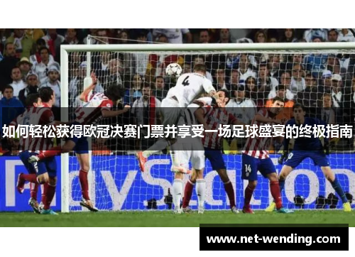 如何轻松获得欧冠决赛门票并享受一场足球盛宴的终极指南 如何轻松获得欧冠决赛门票并享受一场足球盛宴的终极指南