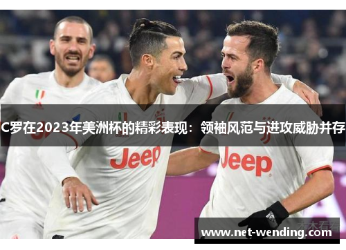 C罗在2023年美洲杯的精彩表现:领袖风范与进攻威胁并存 C罗在2023年美洲杯的精彩表现:领袖风范与进攻威胁并存