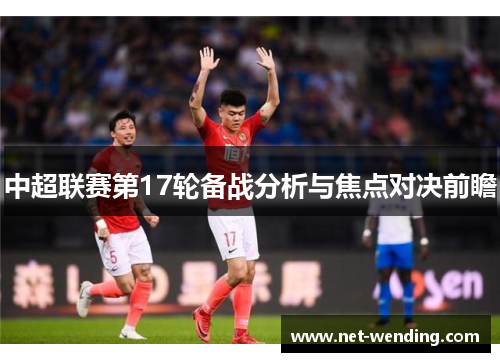 中超联赛第17轮备战分析与焦点对决前瞻 中超联赛第17轮备战分析与焦点对决前瞻