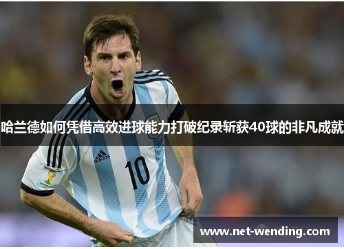 哈兰德如何凭借高效进球能力打破纪录斩获40球的非凡成就 哈兰德如何凭借高效进球能力打破纪录斩获40球的非凡成就