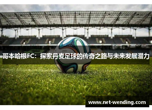 哥本哈根FC：探索丹麦足球的传奇之路与未来发展潜力
