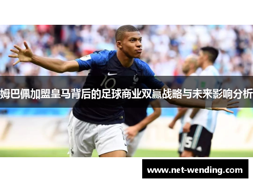 姆巴佩加盟皇马背后的足球商业双赢战略与未来影响分析