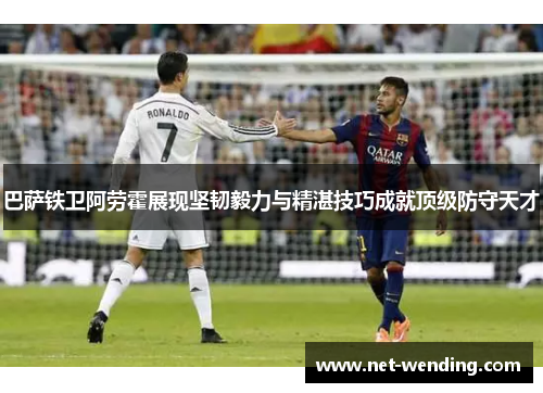 巴萨铁卫阿劳霍展现坚韧毅力与精湛技巧成就顶级防守天才 巴萨铁卫阿劳霍展现坚韧毅力与精湛技巧成就顶级防守天才