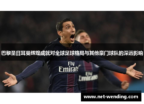 巴黎圣日耳曼辉煌成就对全球足球格局与其他豪门球队的深远影响