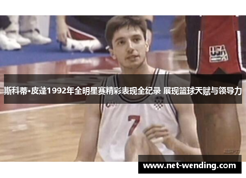 斯科蒂·皮蓬1992年全明星赛精彩表现全纪录 展现篮球天赋与领导力 斯科蒂·皮蓬1992年全明星赛精彩表现全纪录 展现篮球天赋与领导力