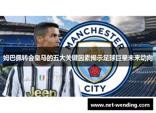 姆巴佩转会皇马的五大关键因素揭示足球巨星未来动向