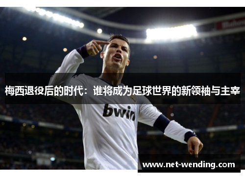 梅西退役后的时代:谁将成为足球世界的新领袖与主宰 梅西退役后的时代:谁将成为足球世界的新领袖与主宰