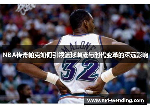 NBA传奇帕克如何引领篮球潮流与时代变革的深远影响 NBA传奇帕克如何引领篮球潮流与时代变革的深远影响