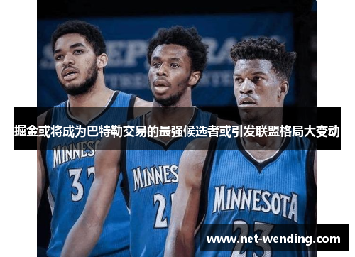 掘金或将成为巴特勒交易的最强候选者或引发联盟格局大变动 掘金或将成为巴特勒交易的最强候选者或引发联盟格局大变动
