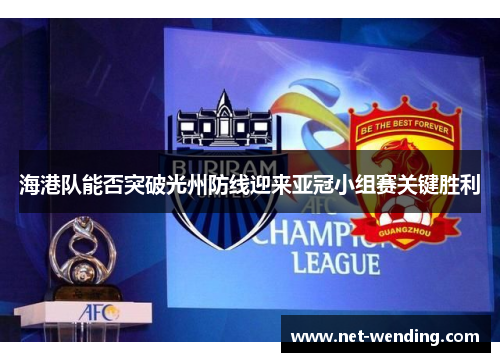 海港队能否突破光州防线迎来亚冠小组赛关键胜利 海港队能否突破光州防线迎来亚冠小组赛关键胜利