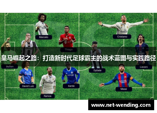 皇马崛起之路:打造新时代足球霸主的战术蓝图与实践路径 皇马崛起之路:打造新时代足球霸主的战术蓝图与实践路径