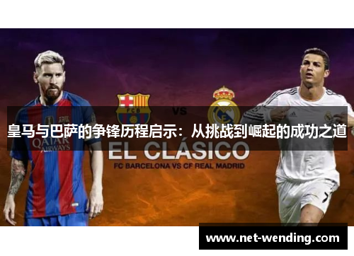 皇马与巴萨的争锋历程启示:从挑战到崛起的成功之道 皇马与巴萨的争锋历程启示:从挑战到崛起的成功之道