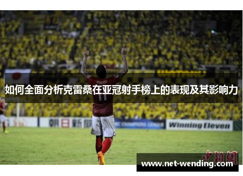 如何全面分析克雷桑在亚冠射手榜上的表现及其影响力 如何全面分析克雷桑在亚冠射手榜上的表现及其影响力