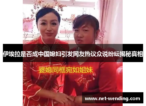 伊埃拉是否成中国媳妇引发网友热议众说纷纭揭秘真相 伊埃拉是否成中国媳妇引发网友热议众说纷纭揭秘真相