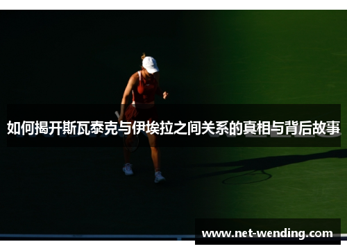 如何揭开斯瓦泰克与伊埃拉之间关系的真相与背后故事 如何揭开斯瓦泰克与伊埃拉之间关系的真相与背后故事