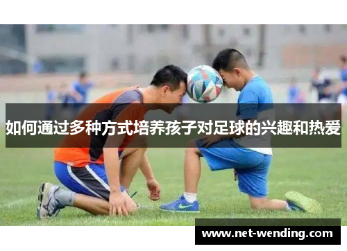 如何通过多种方式培养孩子对足球的兴趣和热爱 如何通过多种方式培养孩子对足球的兴趣和热爱
