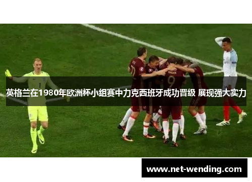 英格兰在1980年欧洲杯小组赛中力克西班牙成功晋级 展现强大实力 英格兰在1980年欧洲杯小组赛中力克西班牙成功晋级 展现强大实力