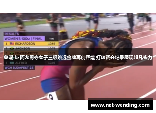 莫妮卡·阿尤勇夺女子三级跳远金牌再创辉煌 打破赛会纪录展现超凡实力 莫妮卡·阿尤勇夺女子三级跳远金牌再创辉煌 打破赛会纪录展现超凡实力